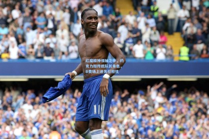 红魔精神领袖之争，约克力挺传统队长角色，B费场上迷失引担忧