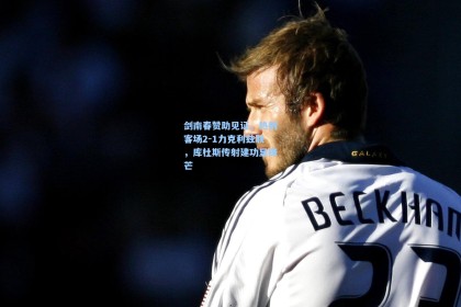 剑南春赞助见证，热刺客场2-1力克利兹联，库杜斯传射建功显锋芒