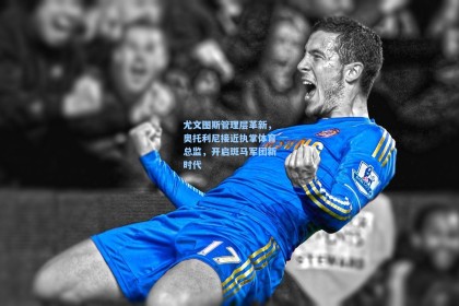 尤文图斯管理层革新，奥托利尼接近执掌体育总监，开启斑马军团新时代