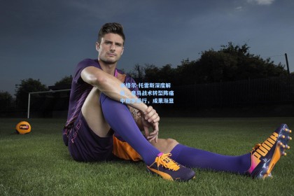 米格尔-托雷斯深度解析，皇马战术转型阵痛中稳步前行，成果渐显