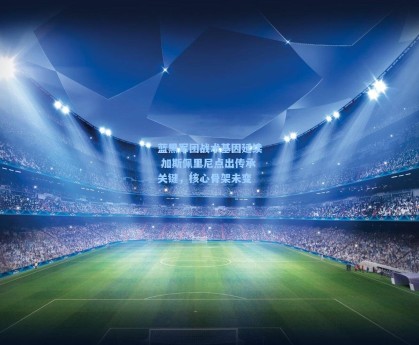 蓝黑军团战术基因延续 加斯佩里尼点出传承关键，核心骨架未变