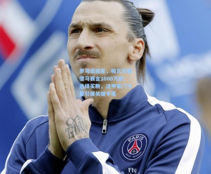 罗马诺独家，帕瓦尔租借马赛含1600万欧选择买断，法甲豪门今夏引援关键手笔