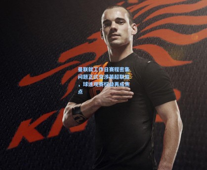 曼联就工作日赛程密集问题正式交涉英超联盟，球迷观赛权益再成焦点