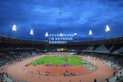 斗牛士军团锁定卡塔尔门票 末轮不败即出线彰显绝对统治力