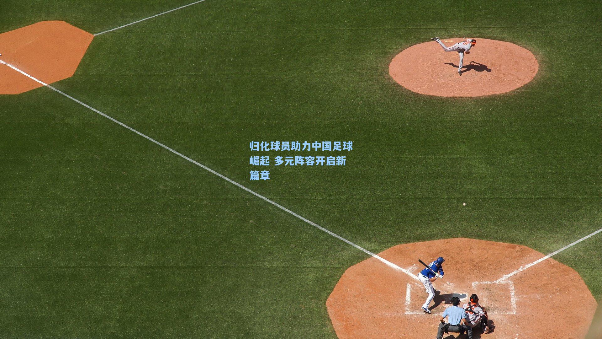 归化球员助力中国足球崛起 多元阵容开启新篇章