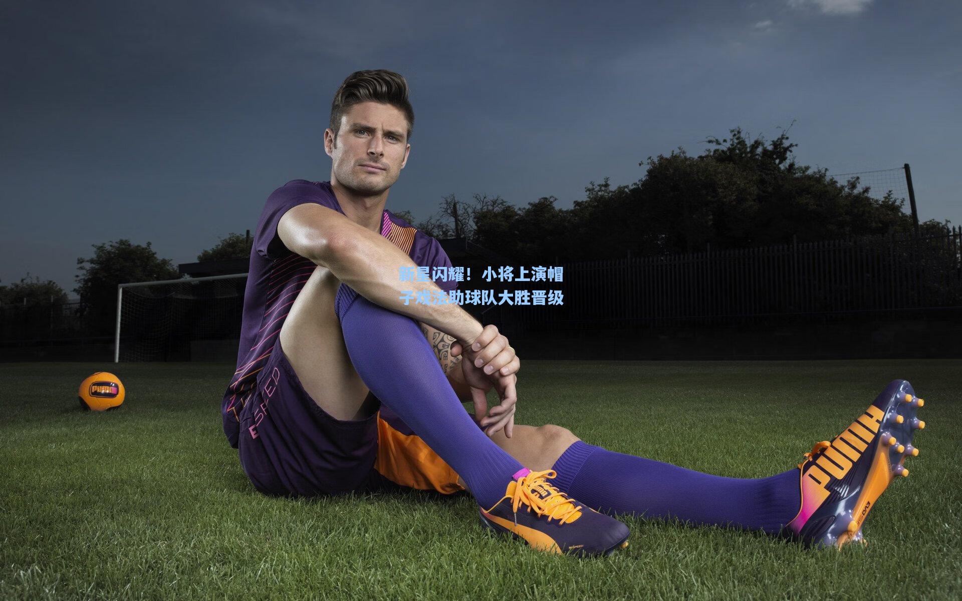 新星闪耀！小将上演帽子戏法助球队大胜晋级