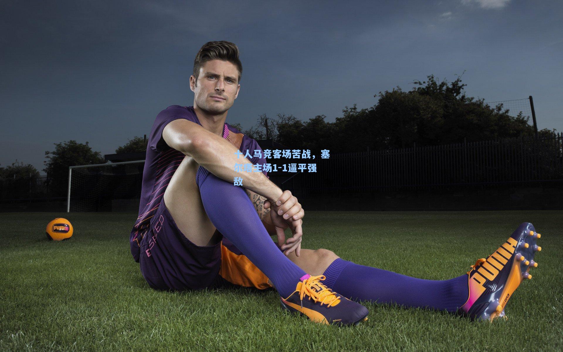 十人马竞客场苦战，塞尔塔主场1-1逼平强敌