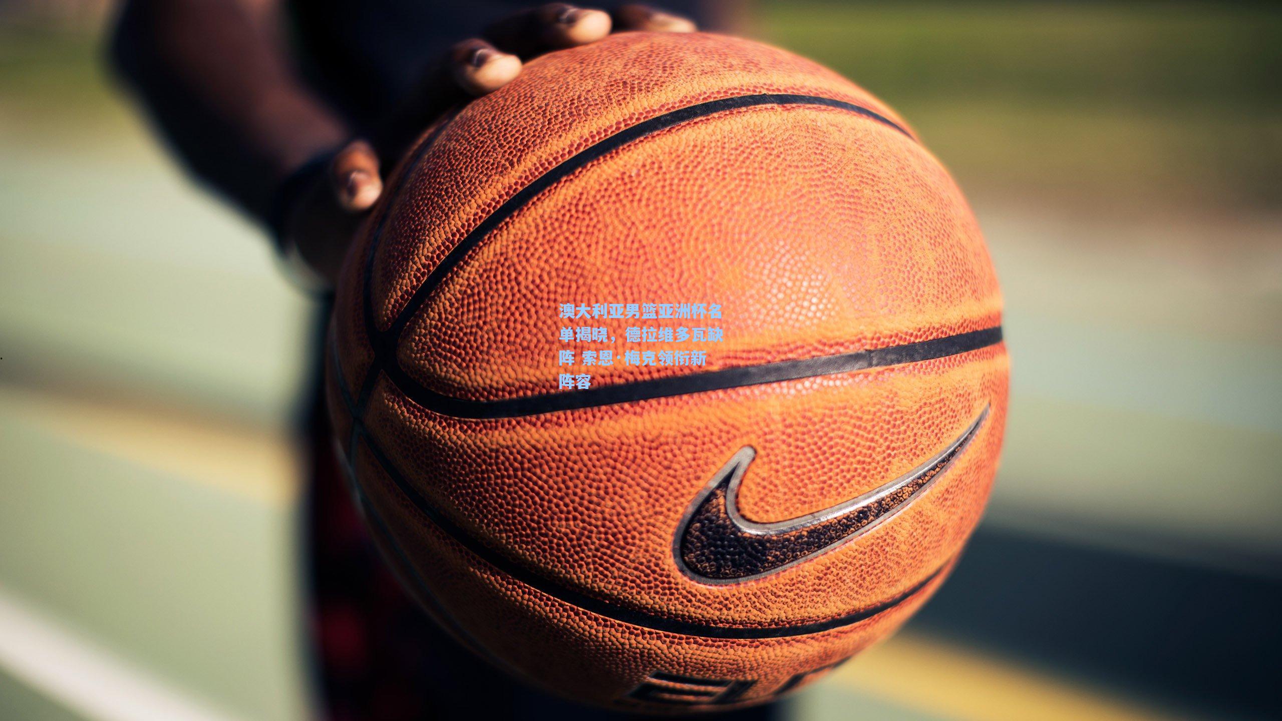 澳大利亚男篮亚洲杯名单揭晓，德拉维多瓦缺阵 索恩·梅克领衔新阵容