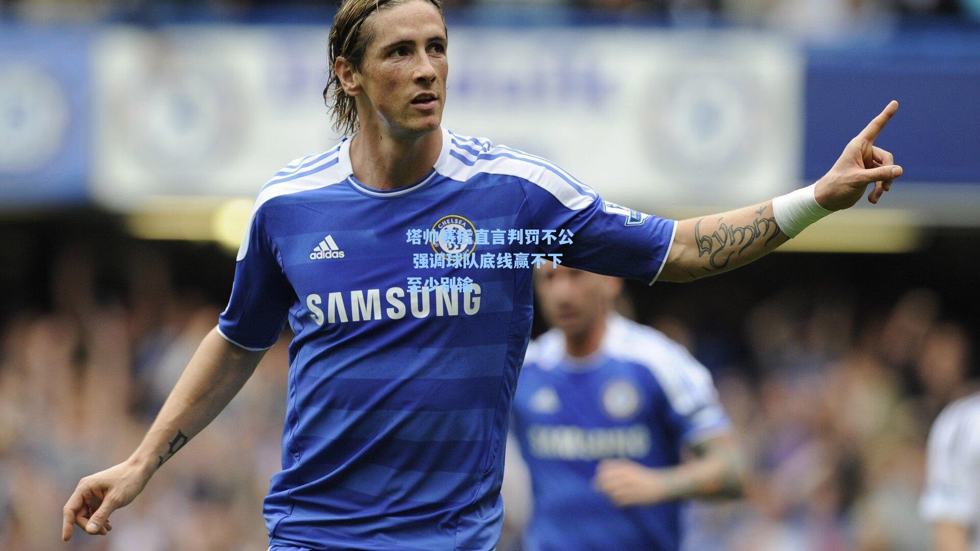 塔帅赛后直言判罚不公 强调球队底线赢不下至少别输