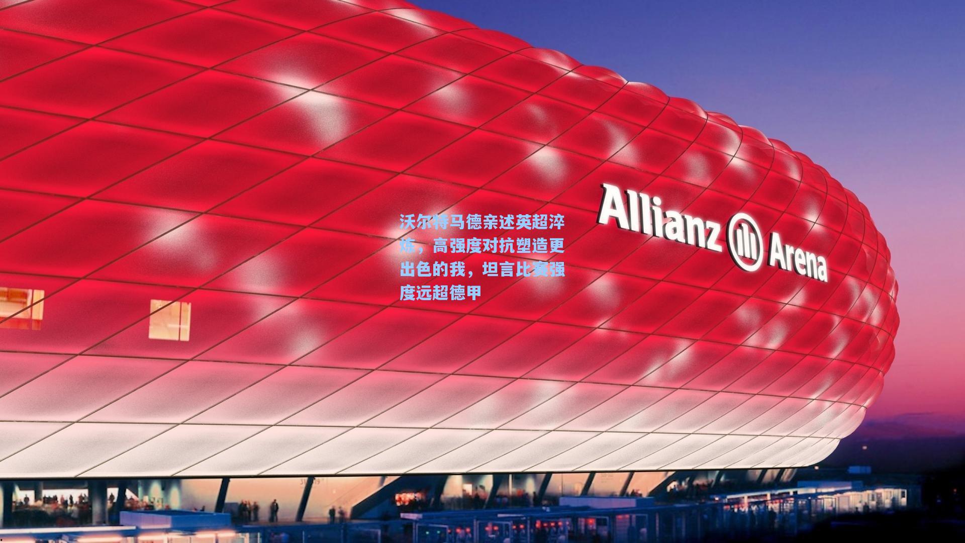 沃尔特马德亲述英超淬炼，高强度对抗塑造更出色的我，坦言比赛强度远超德甲