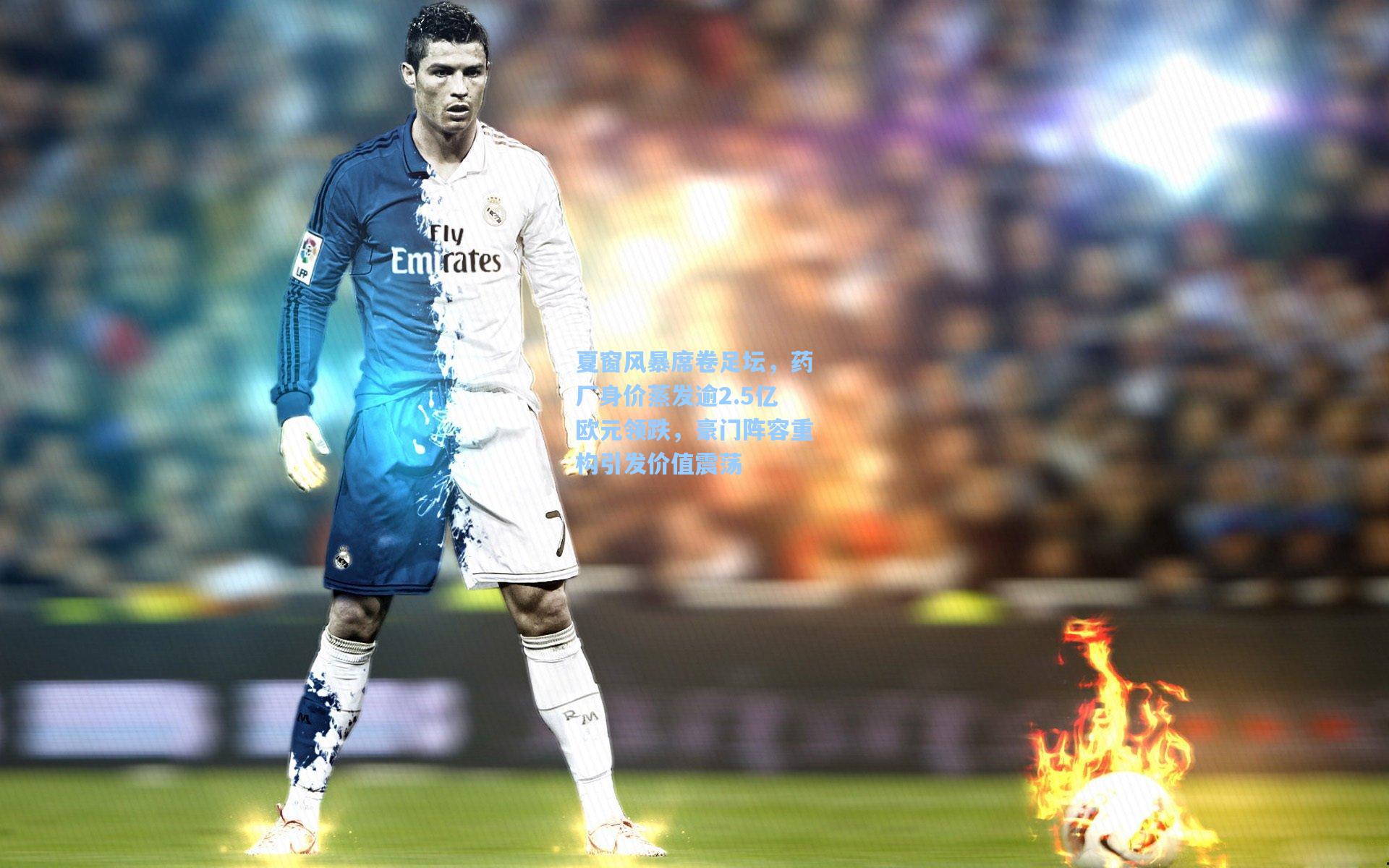 夏窗风暴席卷足坛，药厂身价蒸发逾2.5亿欧元领跌，豪门阵容重构引发价值震荡