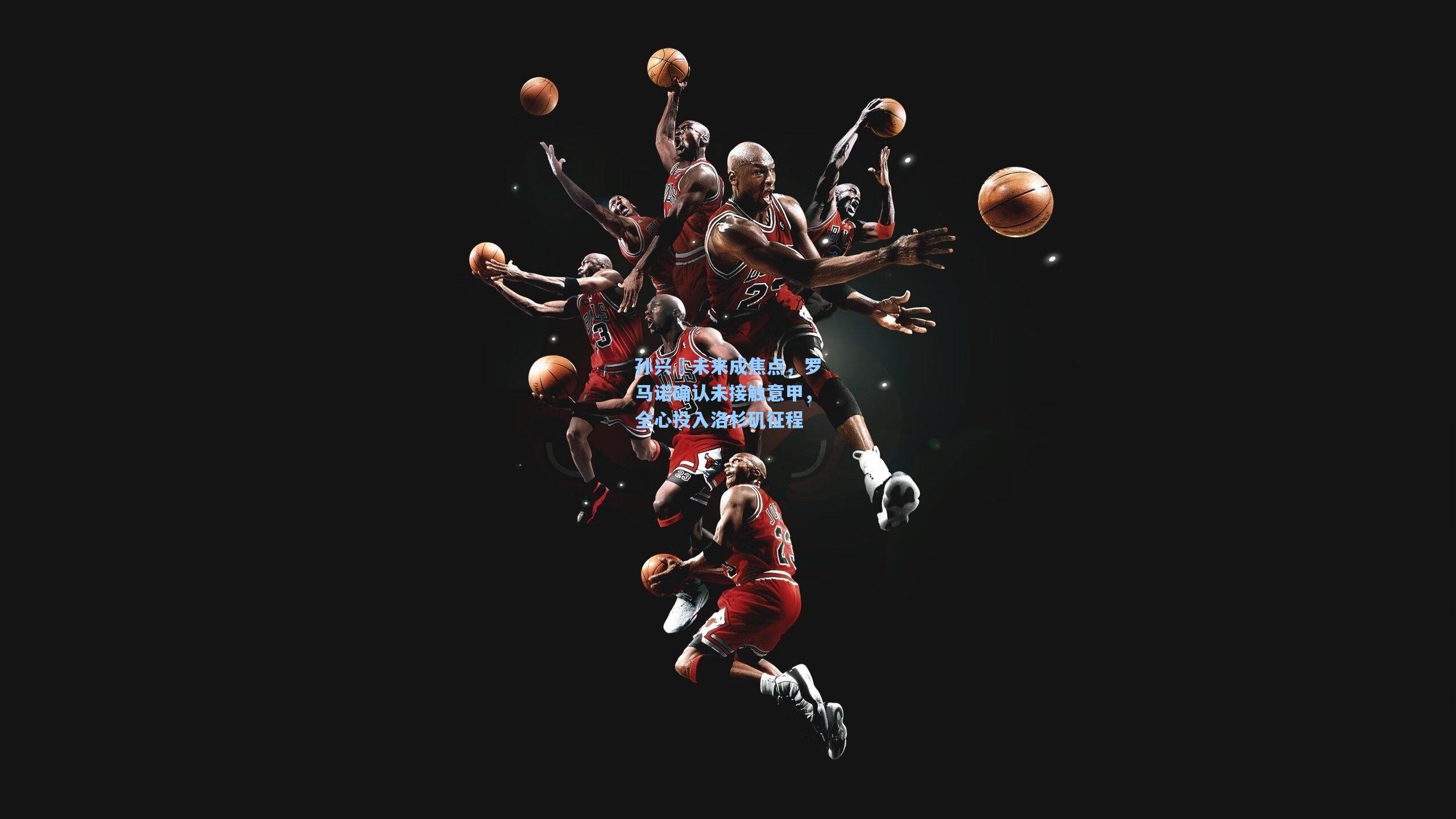 孙兴慜未来成焦点，罗马诺确认未接触意甲，全心投入洛杉矶征程