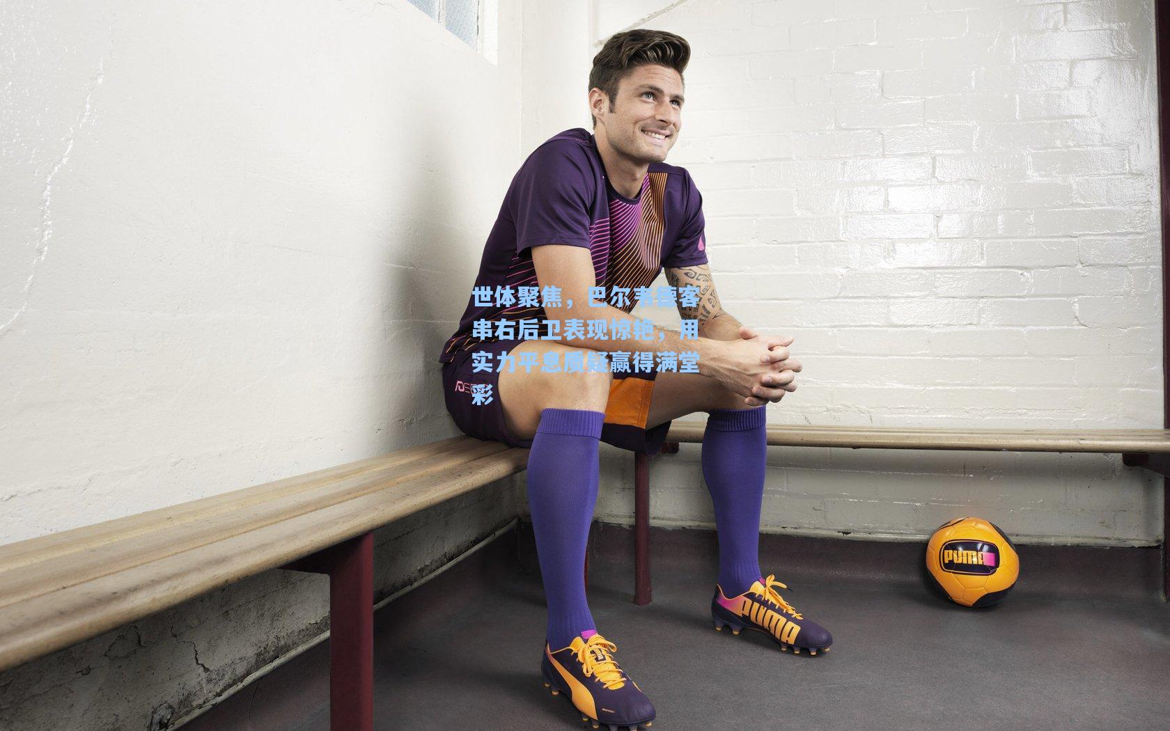 世体聚焦，巴尔韦德客串右后卫表现惊艳，用实力平息质疑赢得满堂彩