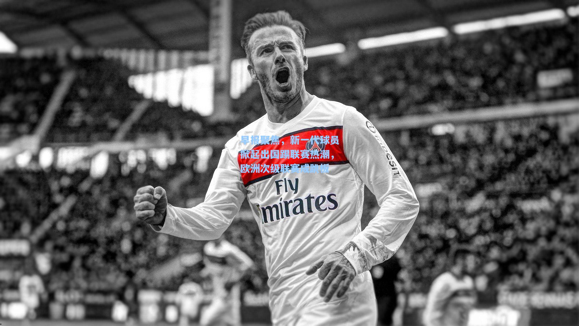 早报聚焦，新一代球员掀起出国踢联赛热潮，欧洲次级联赛成跳板